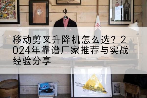 靖安升降平台厂家推荐-移动剪叉升降机怎么选?2024年靠谱厂家推荐与实战经验分享