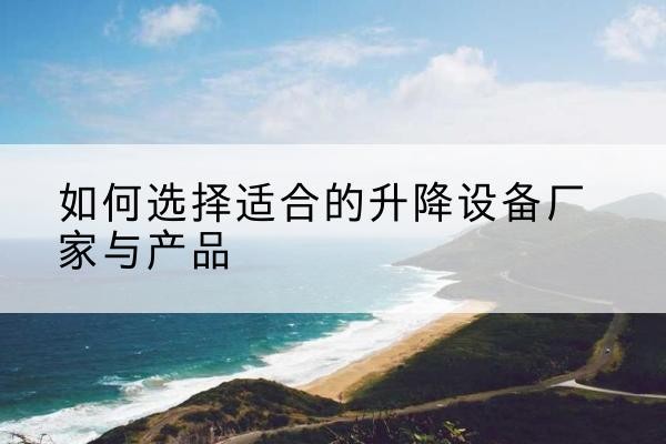 靖安电动升降平台厂家-如何选择适合的升降设备厂家与产品