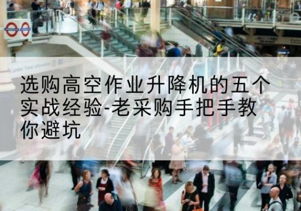 靖安高空作业升降机厂家-选购高空作业升降机的五个实战经验-老采购手把手教你避坑