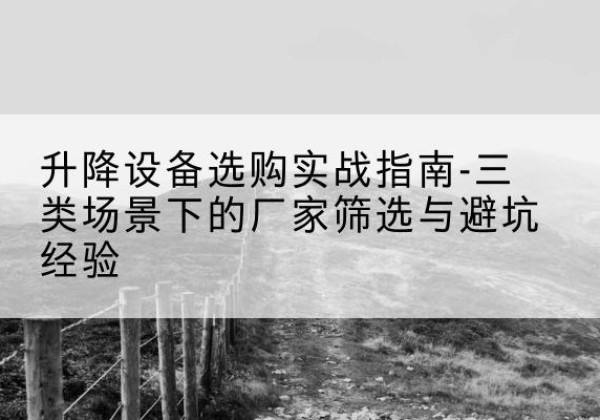 靖安移动式升降机厂家推荐-升降设备选购实战指南-三类场景下的厂家筛选与避坑经验