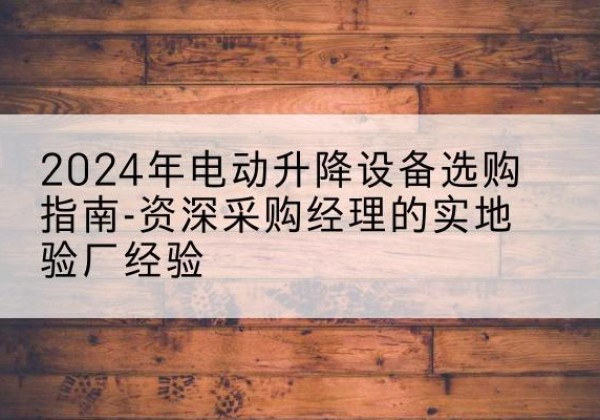 靖安电动剪叉升降平台厂家-2024年电动升降设备选购指南-资深采购经理的实地验厂经验