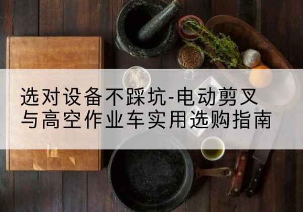 靖安电动剪叉升降平台怎么选-选对设备不踩坑-电动剪叉与高空作业车实用选购指南