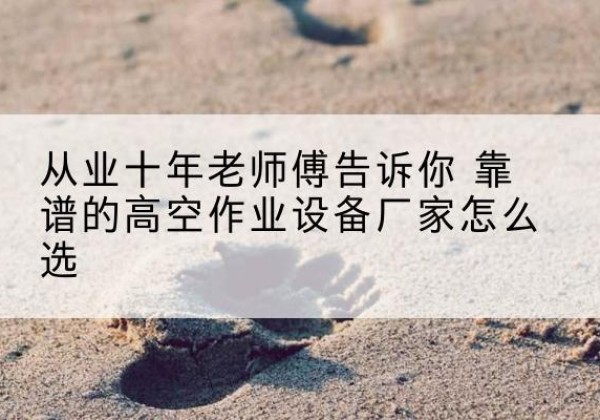 靖安高空作业升降机厂家推荐-从业十年老师傅告诉你 靠谱的高空作业设备厂家怎么选