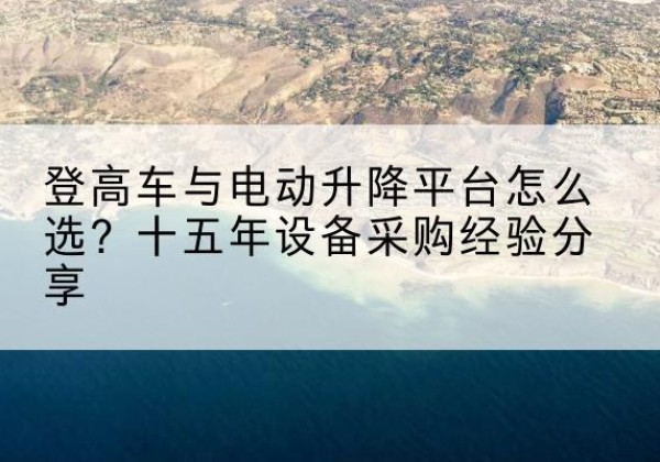 靖安登高车厂家厂家-登高车与电动升降平台怎么选？十五年设备采购经验分享