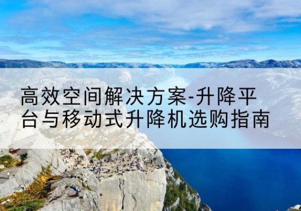 靖安升降平台厂家-*空间解决方案-升降平台与移动式升降机选购指南