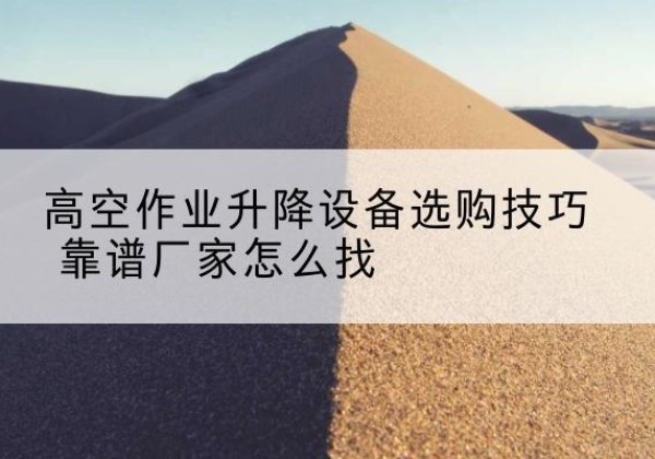 靖安电动升降平台厂家推荐-高空作业升降设备选购技巧 靠谱厂家怎么找