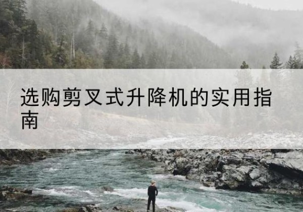 靖安剪叉式升降机怎么选-选购剪叉式升降机的实用指南