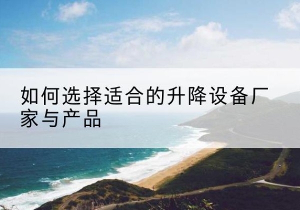 靖安电动升降平台厂家-如何选择适合的升降设备厂家与产品